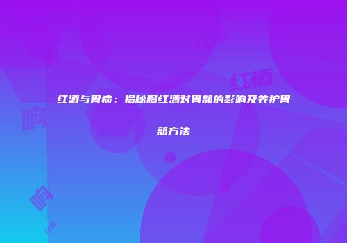 红酒与胃病：揭秘喝红酒对胃部的影响及养护胃部方法