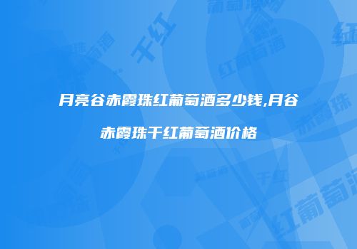 月亮谷赤霞珠红葡萄酒多少钱,月谷赤霞珠干红葡萄酒价格