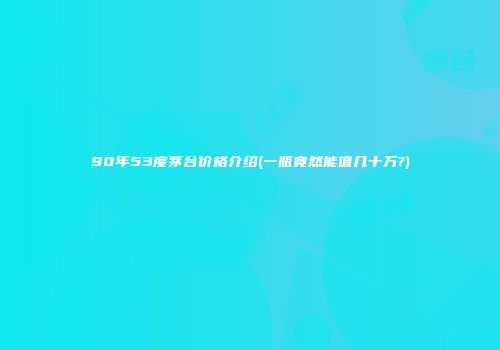 90年53度茅台价格介绍(一瓶竟然能值几十万?)