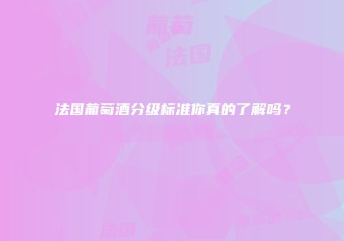 法国葡萄酒分级标准你真的了解吗？