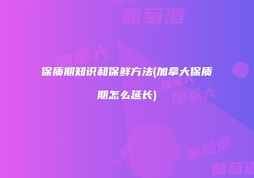 保质期知识和保鲜方法(加拿大保质期怎么延长)
