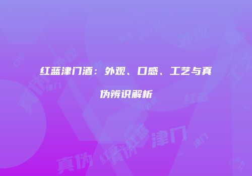 红蓝津门酒：外观、口感、工艺与真伪辨识解析