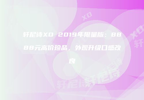 轩尼诗XO 2019年限量版：8888元高价珍品，外观升级口感改良