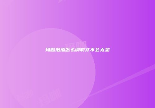 玛咖泡酒怎么调制才不会太甜