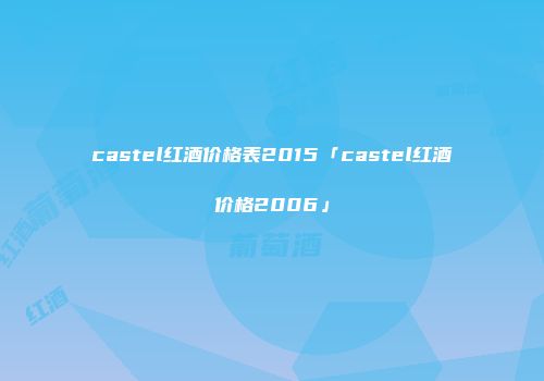 castel红酒价格表2015「castel红酒价格2006」