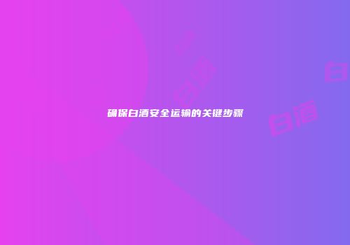 确保白酒安全运输的关键步骤