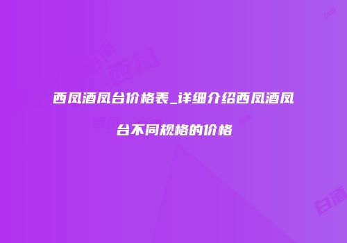 西凤酒凤台价格表_详细介绍西凤酒凤台不同规格的价格