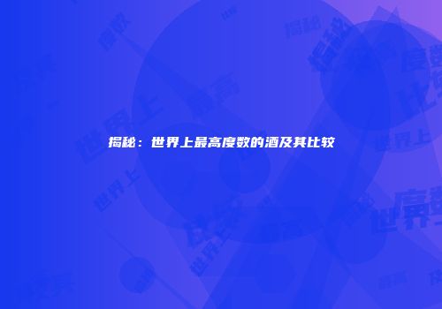 揭秘：世界上最高度数的酒及其比较