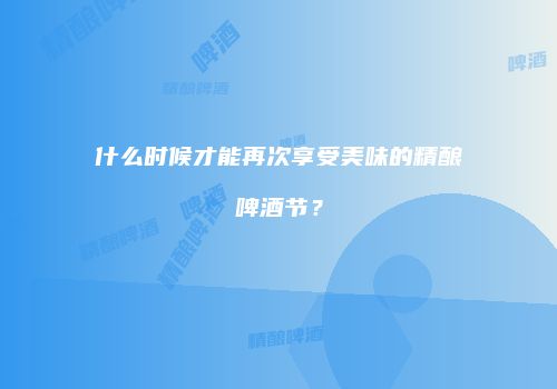 什么时候才能再次享受美味的精酿啤酒节？