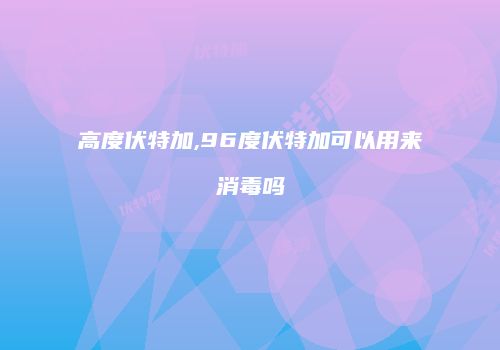 高度伏特加,96度伏特加可以用来消毒吗