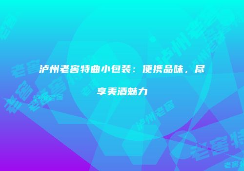 泸州老窖特曲小包装：便携品味，尽享美酒魅力