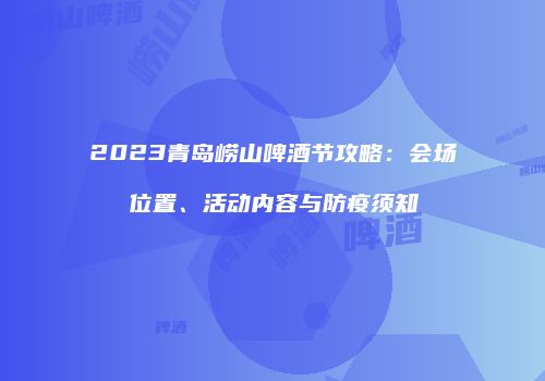 2023青岛崂山啤酒节攻略：会场位置、活动内容与防疫须知