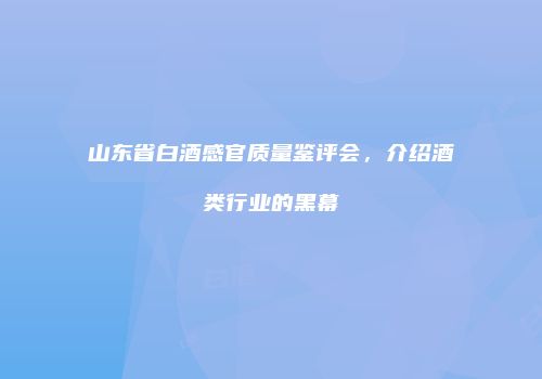 山东省白酒感官质量鉴评会，介绍酒类行业的黑幕