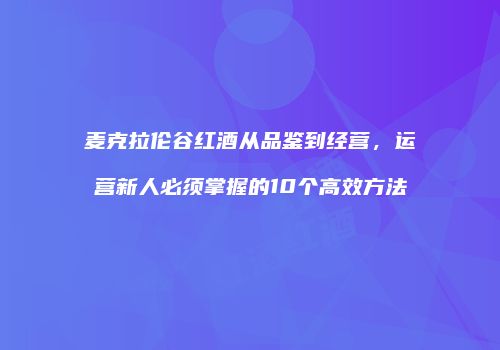 麦克拉伦谷红酒从品鉴到经营，运营新人必须掌握的10个高效方法