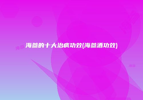 海参的十大治病功效(海参酒功效)