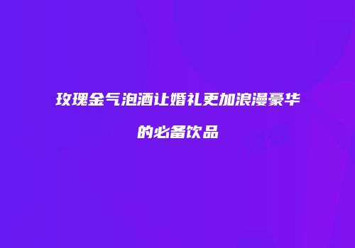 玫瑰金气泡酒让婚礼更加浪漫豪华的必备饮品