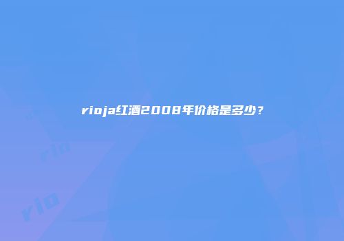 rioja红酒2008年价格是多少？