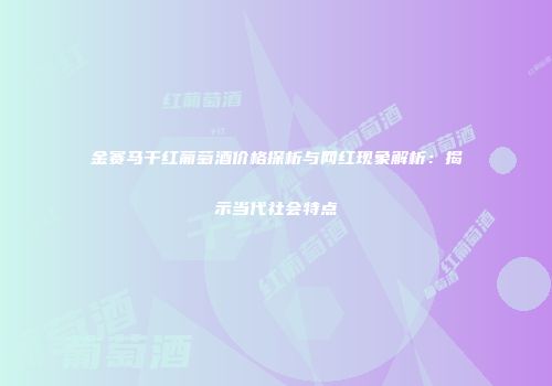 金赛马干红葡萄酒价格探析与网红现象解析：揭示当代社会特点