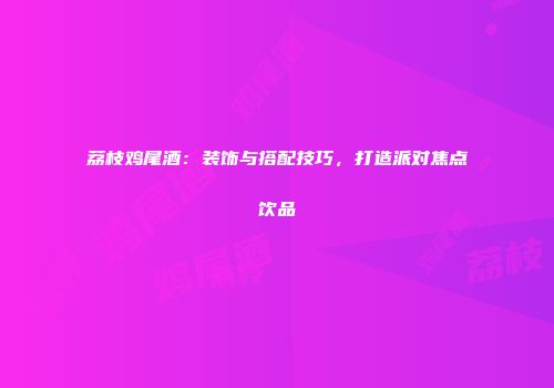 荔枝鸡尾酒：装饰与搭配技巧，打造派对焦点饮品