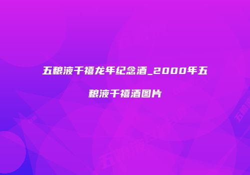 五粮液千禧龙年纪念酒_2000年五粮液千禧酒图片