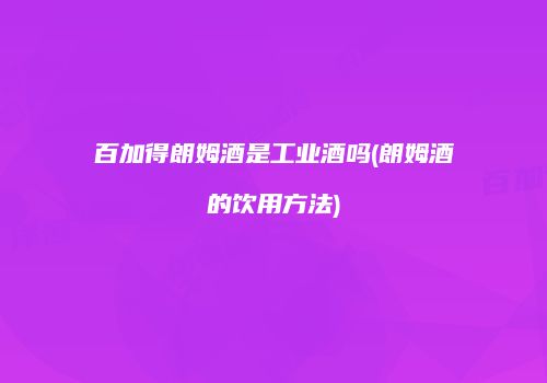 百加得朗姆酒是工业酒吗(朗姆酒的饮用方法)
