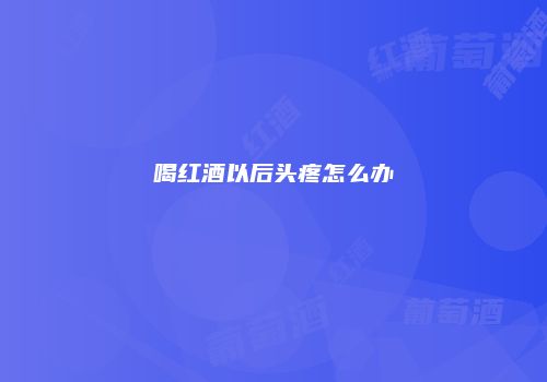喝红酒以后头疼怎么办