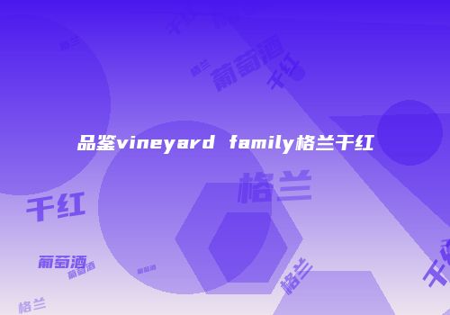 品鉴vineyard family格兰干红