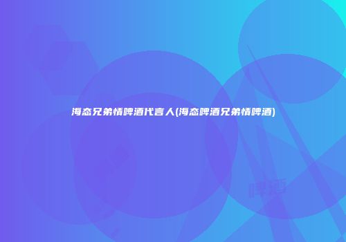 海态兄弟情啤酒代言人(海态啤酒兄弟情啤酒)