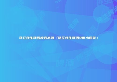 珠江纯生啤酒度数高吗「珠江纯生啤酒9度小瓶装」