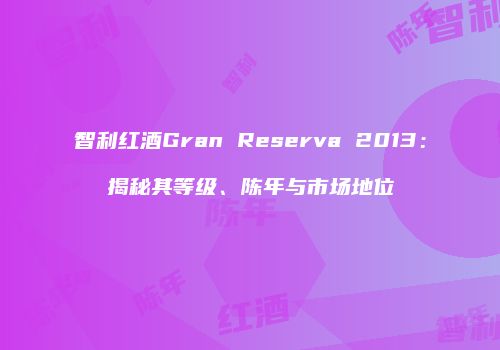智利红酒Gran Reserva 2013：揭秘其等级、陈年与市场地位