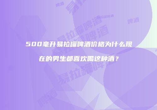 500毫升易拉罐啤酒价格为什么现在的男生都喜欢喝这种酒？