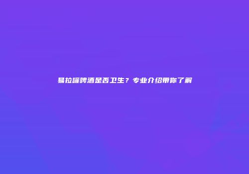 易拉罐啤酒是否卫生？专业介绍带你了解