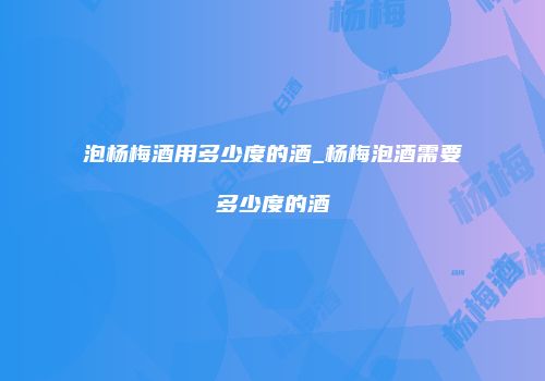 泡杨梅酒用多少度的酒_杨梅泡酒需要多少度的酒