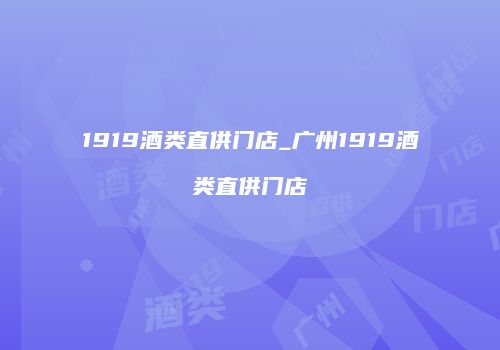 1919酒类直供门店_广州1919酒类直供门店