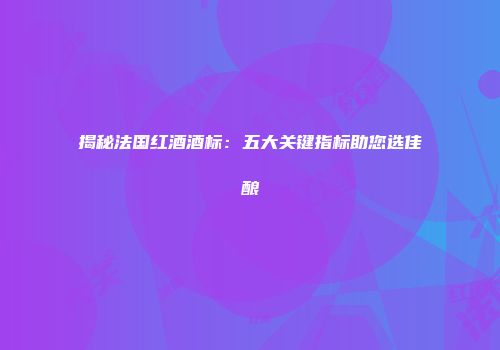 揭秘法国红酒酒标：五大关键指标助您选佳酿