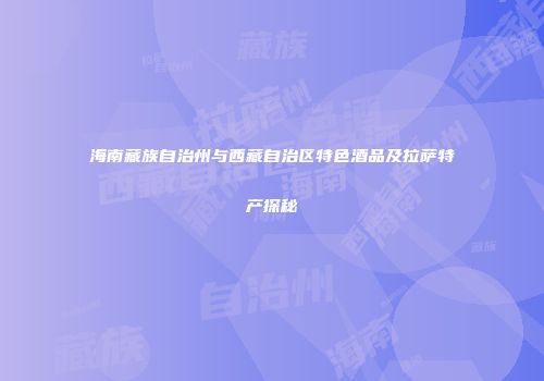 海南藏族自治州与西藏自治区特色酒品及拉萨特产探秘