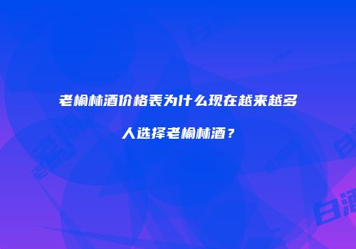 老榆林酒价格表为什么现在越来越多人选择老榆林酒？