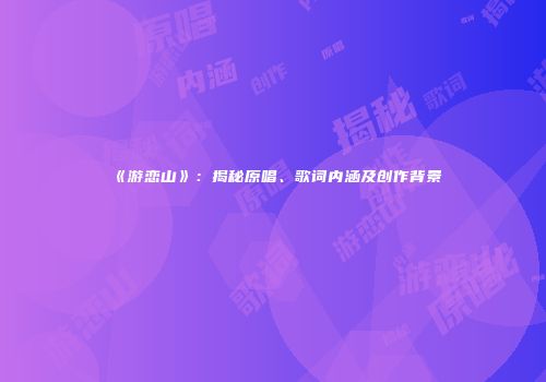《游恋山》：揭秘原唱、歌词内涵及创作背景