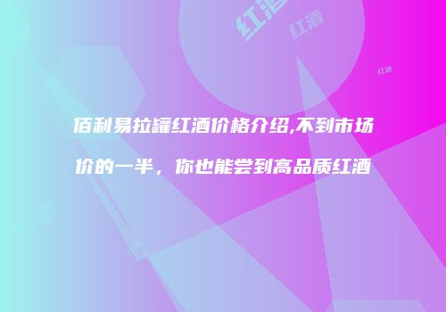 佰利易拉罐红酒价格介绍,不到市场价的一半，你也能尝到高品质红酒