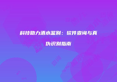 科技助力酒水鉴别：软件查询与真伪识别指南
