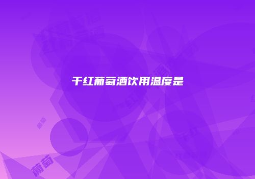 干红葡萄酒饮用温度是