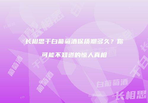 长相思干白葡萄酒保质期多久？你可能不知道的惊人真相