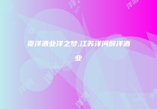 贡洋酒业洋之梦,江苏洋河醉洋酒业