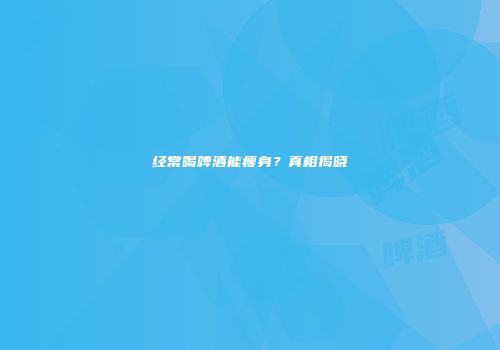 经常喝啤酒能瘦身？真相揭晓