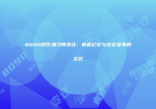8090后饮酒习惯变迁：青春记忆与社会变革的交织