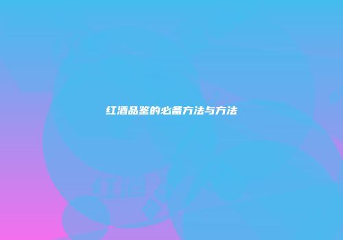 红酒品鉴的必备方法与方法