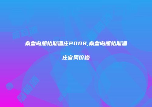 秦皇岛朗格斯酒庄2008,秦皇岛朗格斯酒庄官网价格