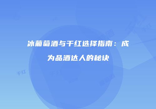 冰葡萄酒与干红选择指南：成为品酒达人的秘诀
