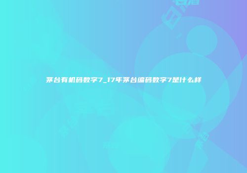 茅台有机码数字7_17年茅台编码数字7是什么样