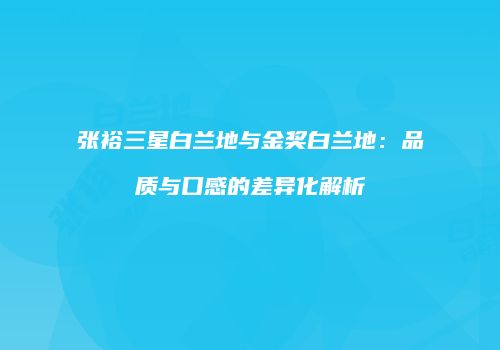 张裕三星白兰地与金奖白兰地：品质与口感的差异化解析